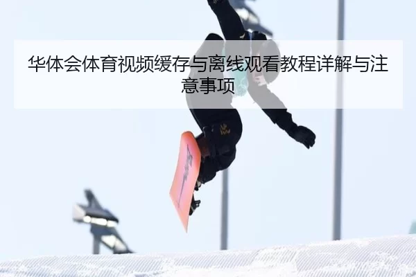 华体会体育视频缓存与离线观看教程详解与注意事项
