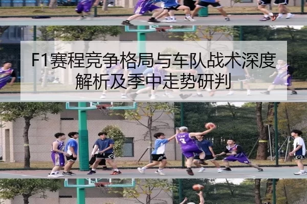 F1赛程竞争格局与车队战术深度解析及季中走势研判