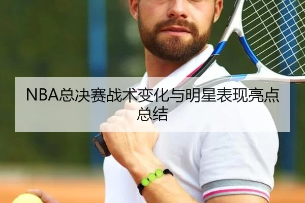 NBA总决赛战术变化与明星表现亮点总结